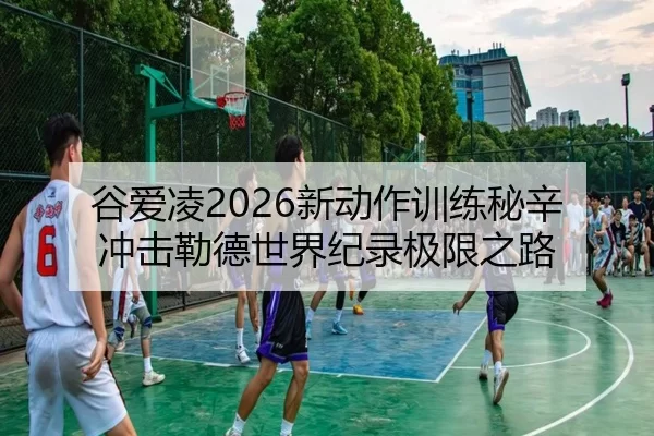 谷爱凌2026新动作训练秘辛 冲击勒德世界纪录极限之路